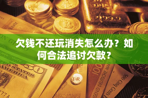 济南欠钱不还玩消失怎么办？如何合法追讨欠款？