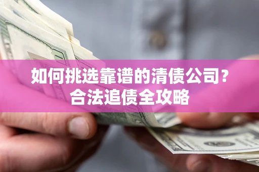 济南如何挑选靠谱的清债公司?合法追债全攻略 济南如何挑选靠谱的清债公司?合法追债全攻略