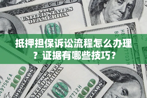 济南抵押担保诉讼流程怎么办理？证据有哪些技巧？