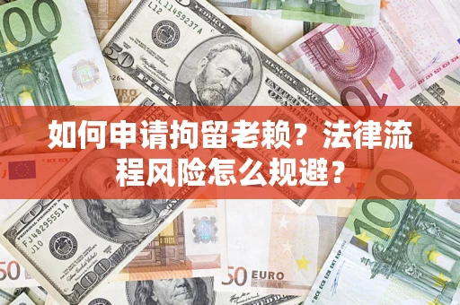 济南如何申请拘留老赖？法律流程风险怎么规避？