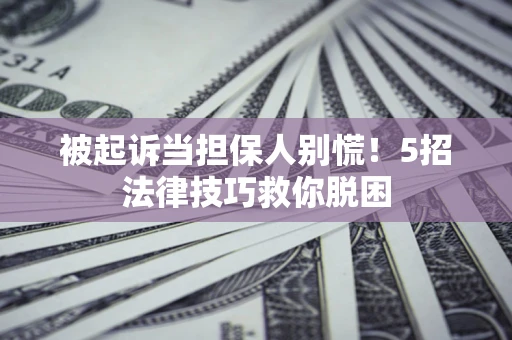 济南被起诉当担保人别慌！5招法律技巧救你脱困