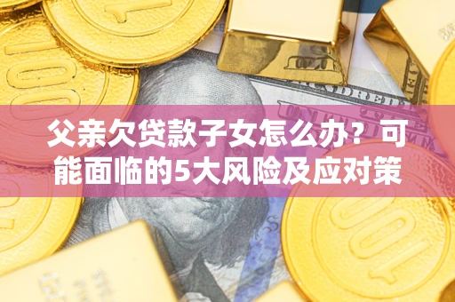 济南父亲欠贷款子女怎么办?可能面临的5大风险及应对策略 济南父亲欠贷款子女怎么办?可能面临的5大风险及应对策略