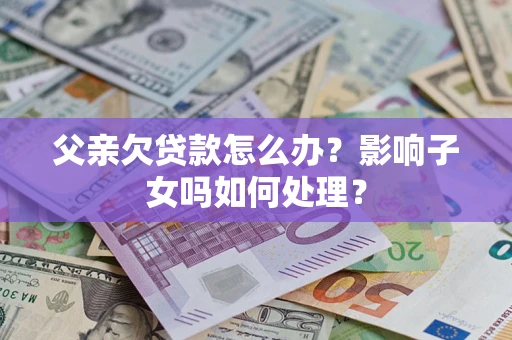 济南父亲欠贷款怎么办？影响子女吗如何处理？