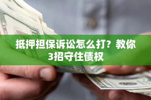 济南抵押担保诉讼怎么打？教你3招守住债权