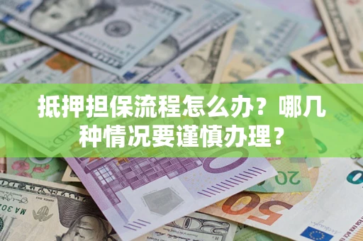 济南抵押担保流程怎么办？哪几种情况要谨慎办理？