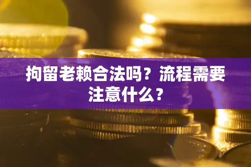 济南拘留老赖合法吗？流程需要注意什么？