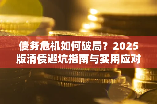 济南债务危机如何破局？2025版清债避坑指南与实用应对策略