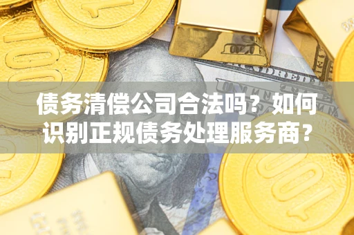 济南债务清偿公司合法吗？如何识别正规债务处理服务商？