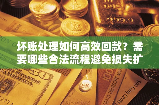 济南坏账处理如何高效回款？需要哪些合法流程避免损失扩大？