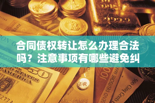 济南合同债权转让怎么办理合法吗？注意事项有哪些避免纠纷？
