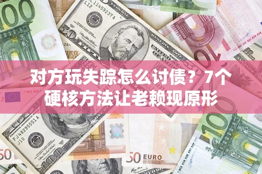 济南对方玩失踪怎么讨债？7个硬核方法让老赖现原形