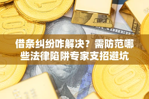 济南借条纠纷咋解决？需防范哪些法律陷阱专家支招避坑