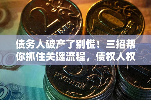 济南债务人破产了别慌！三招帮你抓住关键流程，债权人权益不再缩水