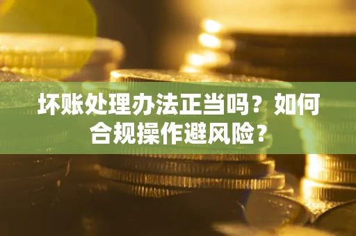 济南坏账处理办法正当吗？如何合规操作避风险？