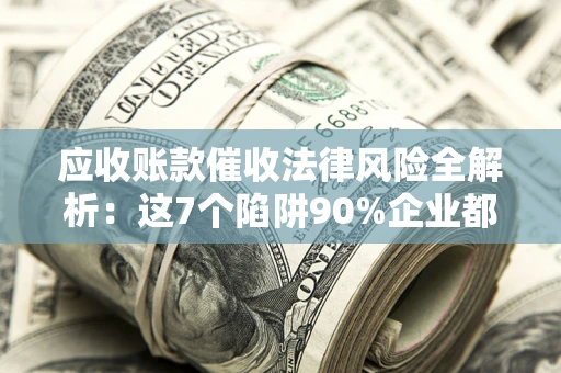 济南应收账款催收法律风险全解析：这7个陷阱90%企业都踩过（含合规应对指南）