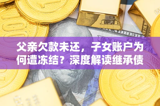 济南父亲欠款未还，子女账户为何遭冻结？深度解读继承债务迷局