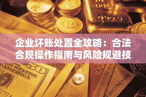 济南企业坏账处置全攻略：合法合规操作指南与风险规避技巧解析