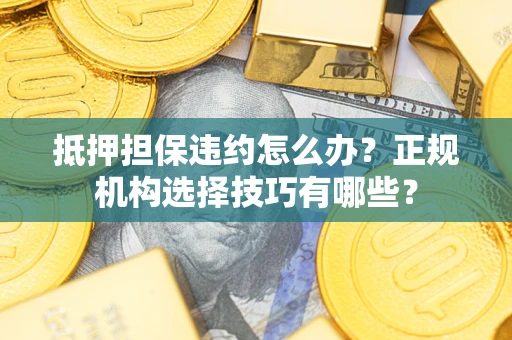 济南抵押担保违约怎么办？正规机构选择技巧有哪些？