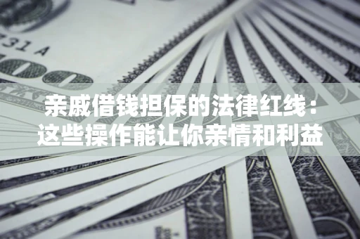 济南亲戚借钱担保的法律红线：这些操作能让你亲情和利益两不误