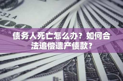 济南债务人死亡怎么办？如何合法追偿遗产债款？