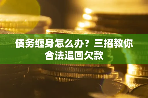 济南债务缠身怎么办？三招教你合法追回欠款