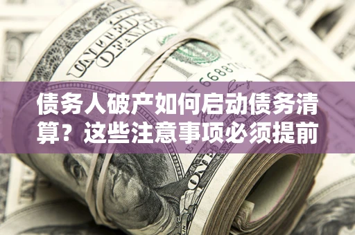 济南债务人破产如何启动债务清算？这些注意事项必须提前知道