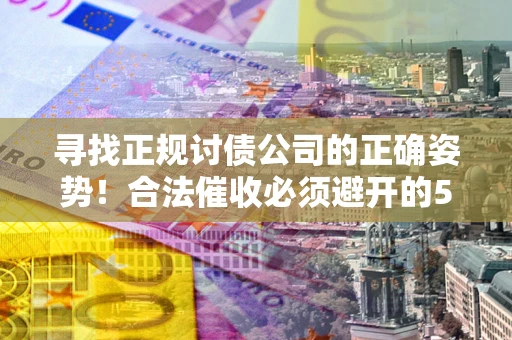 济南寻找正规讨债公司的正确姿势！合法催收必须避开的5大雷区