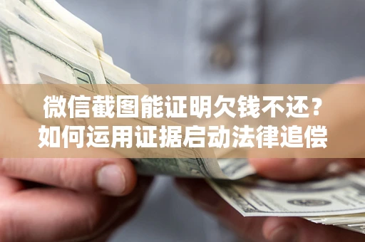 济南微信截图能证明欠钱不还？如何运用证据启动法律追偿程序？