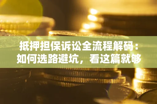 济南抵押担保诉讼全流程解码：如何选路避坑，看这篇就够了