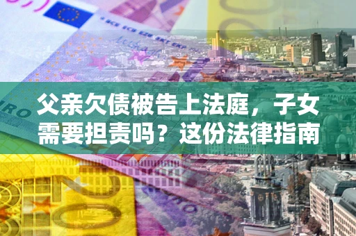济南父亲欠债被告上法庭，子女需要担责吗？这份法律指南必须看完