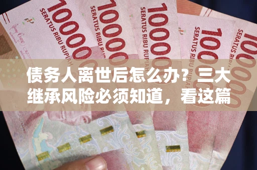 济南债务人离世后怎么办？三大继承风险必须知道，看这篇就够了