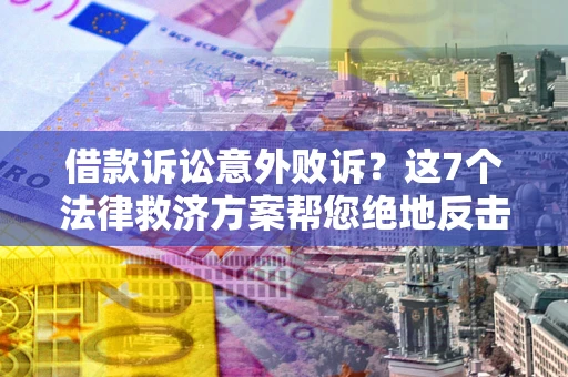 济南借款诉讼意外败诉？这7个法律救济方案帮您绝地反击！