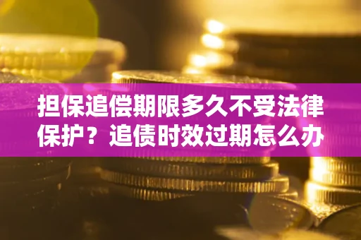 济南担保追偿期限多久不受法律保护？追债时效过期怎么办？