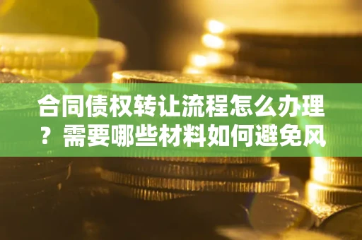 济南合同债权转让流程怎么办理？需要哪些材料如何避免风险？