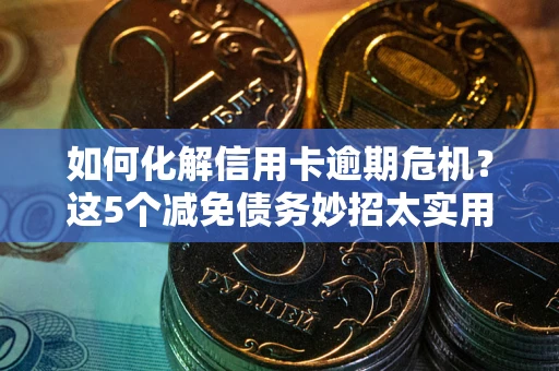 济南如何化解信用卡逾期危机？这5个减免债务妙招太实用
