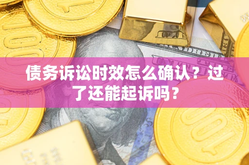 济南债务诉讼时效怎么确认？过了还能起诉吗？