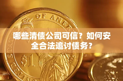 济南哪些清债公司可信？如何安全合法追讨债务？