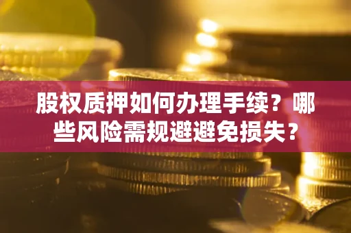 济南股权质押如何办理手续？哪些风险需规避避免损失？