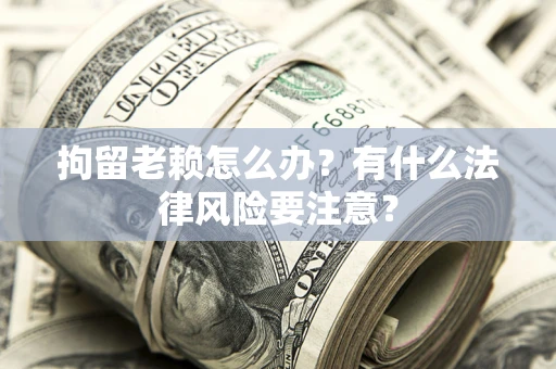 济南拘留老赖怎么办？有什么法律风险要注意？