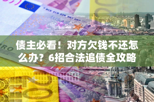 济南债主必看！对方欠钱不还怎么办？6招合法追债全攻略