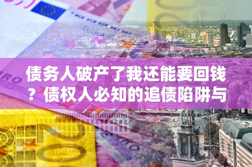 济南债务人破产了我还能要回钱？债权人必知的追债陷阱与破局之道