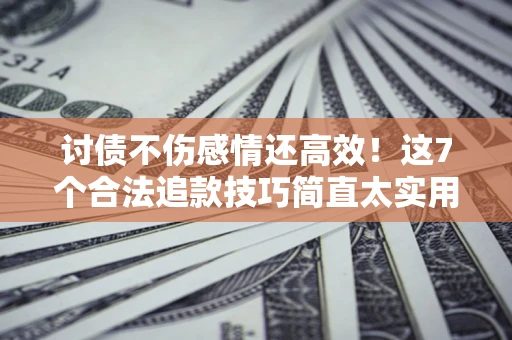 济南讨债不伤感情还高效！这7个合法追款技巧简直太实用