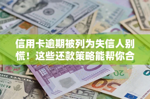 济南信用卡逾期被列为失信人别慌！这些还款策略能帮你合法止损
