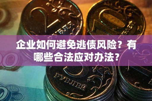 济南企业如何避免逃债风险？有哪些合法应对办法？