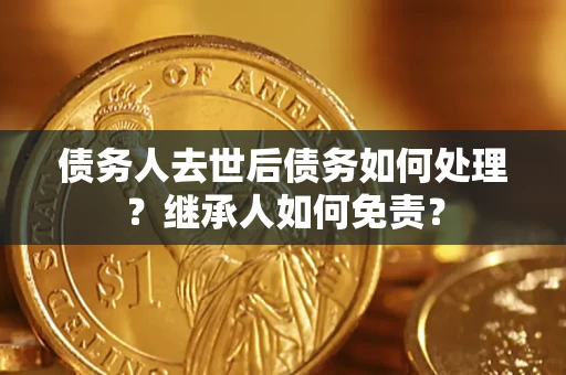 济南债务人去世后债务如何处理？继承人如何免责？