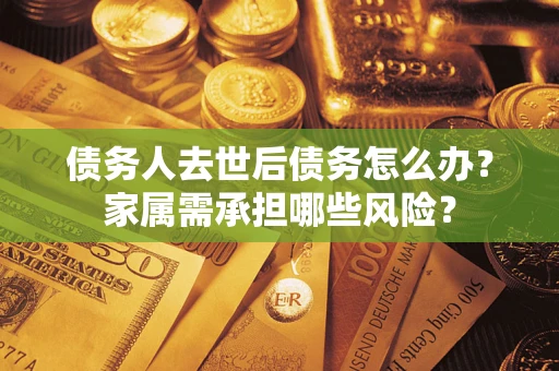 济南债务人去世后债务怎么办？家属需承担哪些风险？