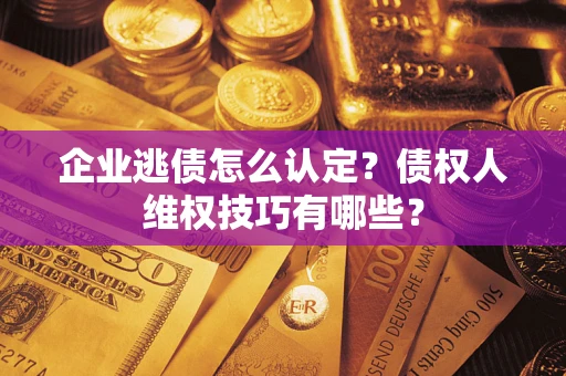 济南企业逃债怎么认定？债权人维权技巧有哪些？