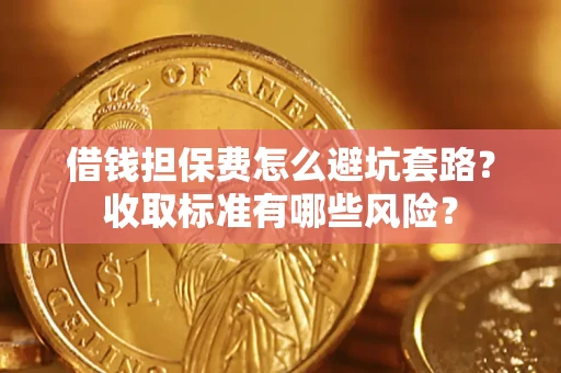 济南借钱担保费怎么避坑套路?收取标准有哪些风险? 济南借钱担保费怎么避坑套路?收取标准有哪些风险?