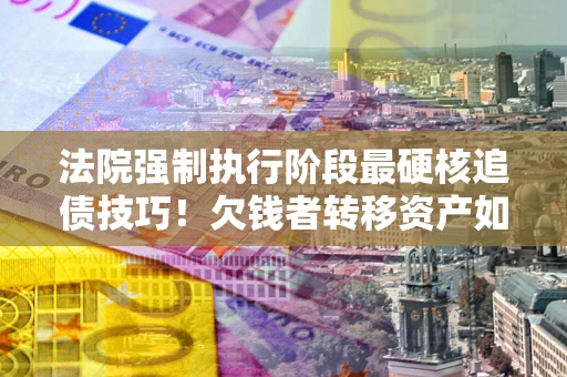 济南法院强制执行阶段最硬核追债技巧！欠钱者转移资产如何破解？