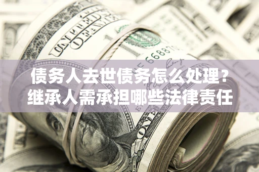 济南债务人去世债务怎么处理？继承人需承担哪些法律责任？